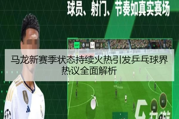 马龙新赛季状态持续火热引发乒乓球界热议全面解析