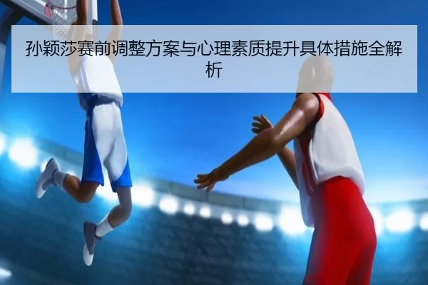 孙颖莎赛前调整方案与心理素质提升具体措施全解析