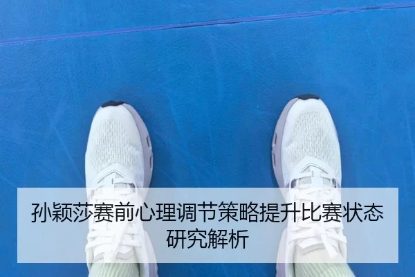 孙颖莎赛前心理调节策略提升比赛状态研究解析