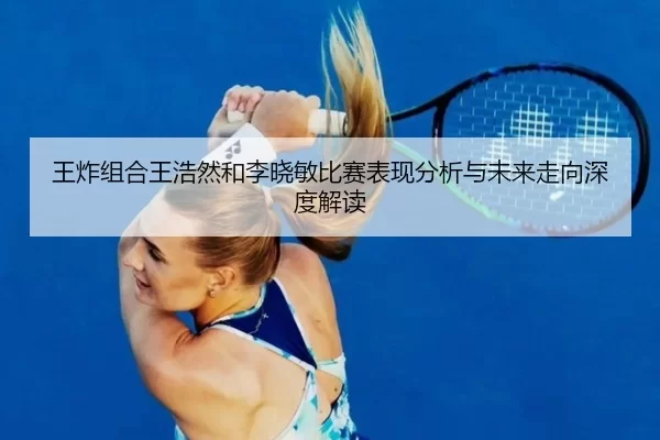 王炸组合王浩然和李晓敏比赛表现分析与未来走向深度解读